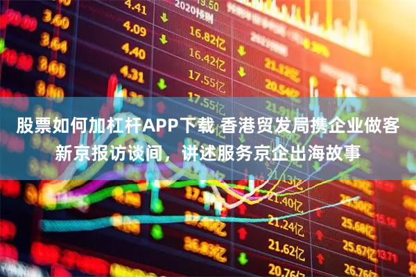 股票如何加杠杆APP下载 香港贸发局携企业做客新京报访谈间，讲述服务京企出海故事
