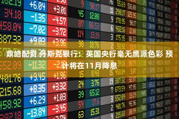 鼎皓配资 丹斯克银行：英国央行毫无鹰派色彩 预计将在11月降息