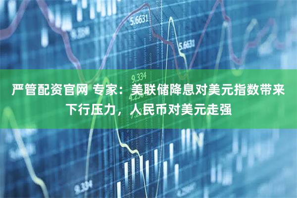 严管配资官网 专家：美联储降息对美元指数带来下行压力，人民币对美元走强