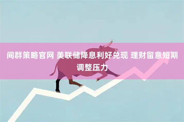 间群策略官网 美联储降息利好兑现 理财留意短期调整压力