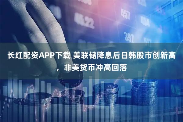 长红配资APP下载 美联储降息后日韩股市创新高，非美货币冲高回落