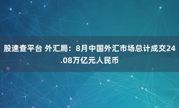 股速查平台 外汇局：8月中国外汇市场总计成交24.08万亿元人民币