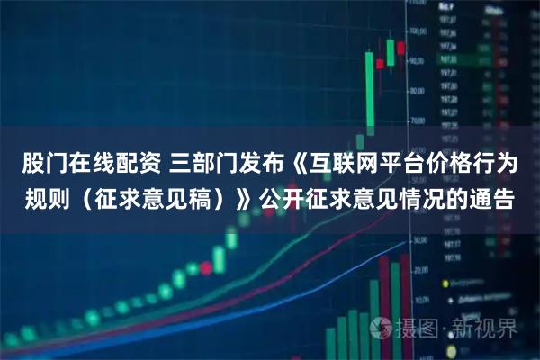 股门在线配资 三部门发布《互联网平台价格行为规则（征求意见稿）》公开征求意见情况的通告