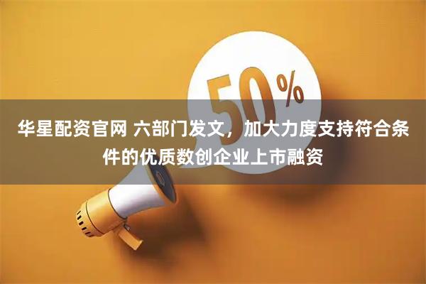 华星配资官网 六部门发文，加大力度支持符合条件的优质数创企业上市融资