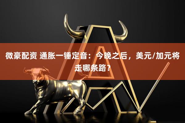 微豪配资 通胀一锤定音：今晚之后，美元/加元将走哪条路？