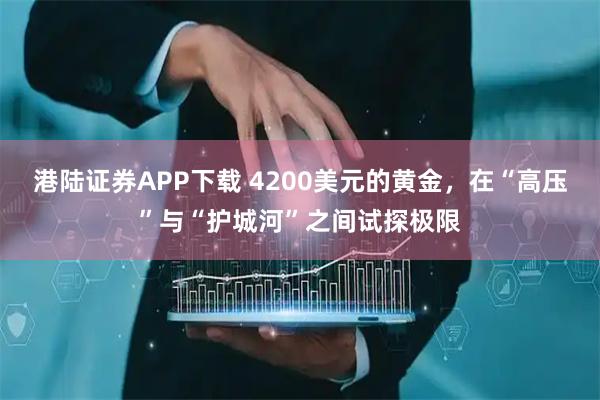 港陆证券APP下载 4200美元的黄金，在“高压”与“护城河”之间试探极限