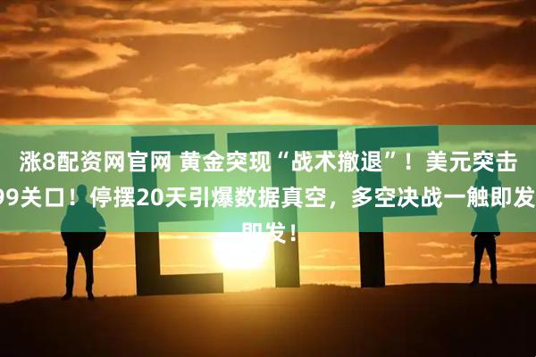 涨8配资网官网 黄金突现“战术撤退”！美元突击99关口！停摆20天引爆数据真空，多空决战一触即发！