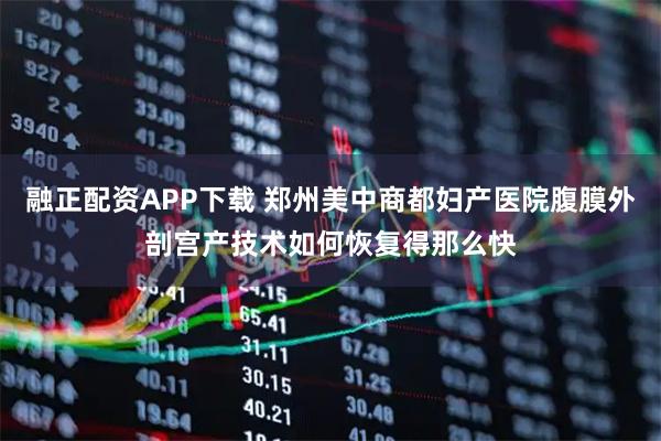 融正配资APP下载 郑州美中商都妇产医院腹膜外剖宫产技术如何恢复得那么快