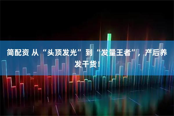 简配资 从 “头顶发光” 到 “发量王者”，产后养发干货！