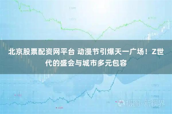 北京股票配资网平台 动漫节引爆天一广场！Z世代的盛会与城市多元包容