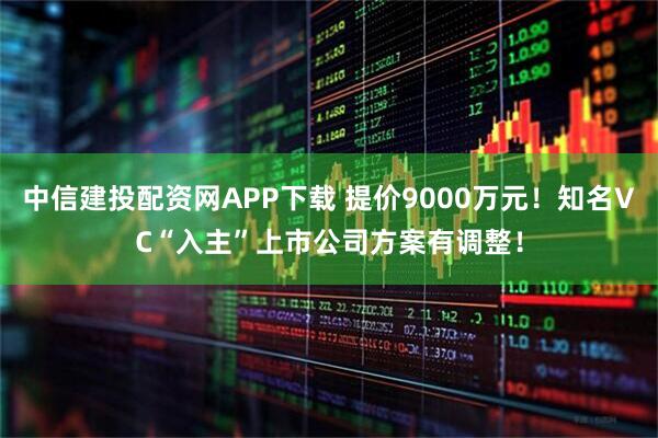 中信建投配资网APP下载 提价9000万元！知名VC“入主”上市公司方案有调整！
