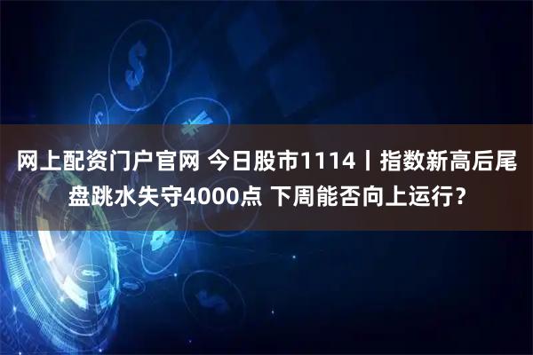 网上配资门户官网 今日股市1114丨指数新高后尾盘跳水失守4000点 下周能否向上运行？