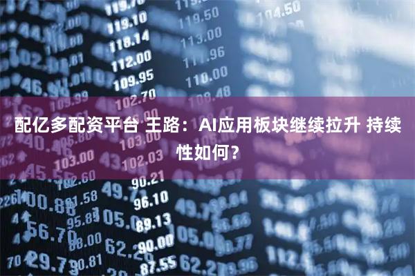配亿多配资平台 王路:AI应用板块继续拉升 持续性如何?