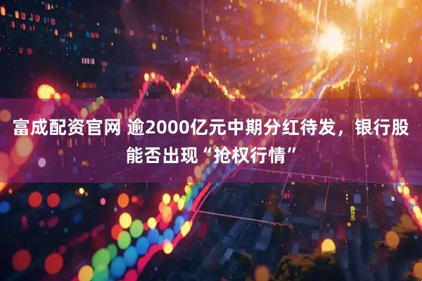 富成配资官网 逾2000亿元中期分红待发，银行股能否出现“抢权行情”