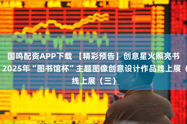 国鸣配资APP下载 【精彩预告】创意星火照亮书海,2025年“图书馆杯”主题图像创意设计作品线上展(三)