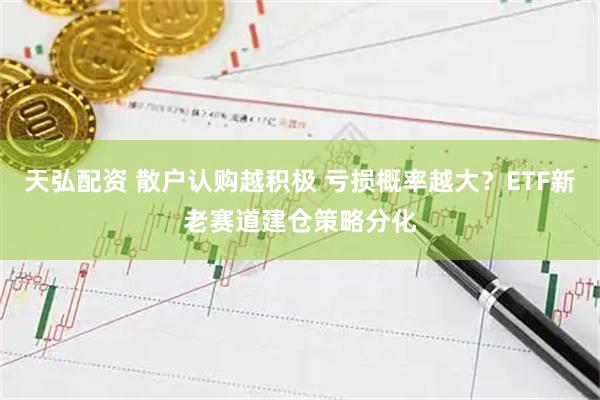 天弘配资 散户认购越积极 亏损概率越大？ETF新老赛道建仓策略分化
