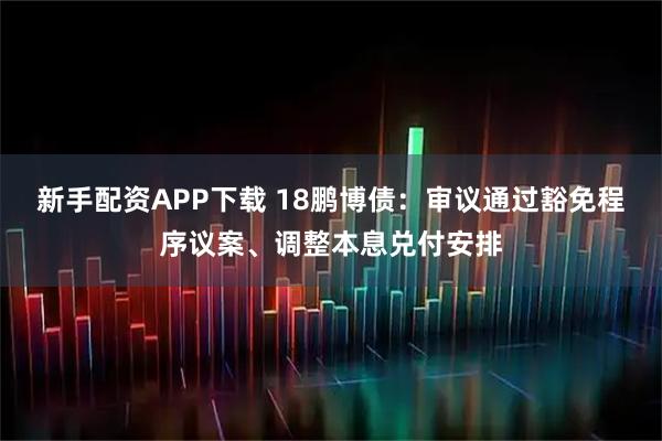 新手配资APP下载 18鹏博债：审议通过豁免程序议案、调整本息兑付安排