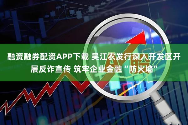 融资融券配资APP下载 吴江农发行深入开发区开展反诈宣传 筑牢企业金融“防火墙”