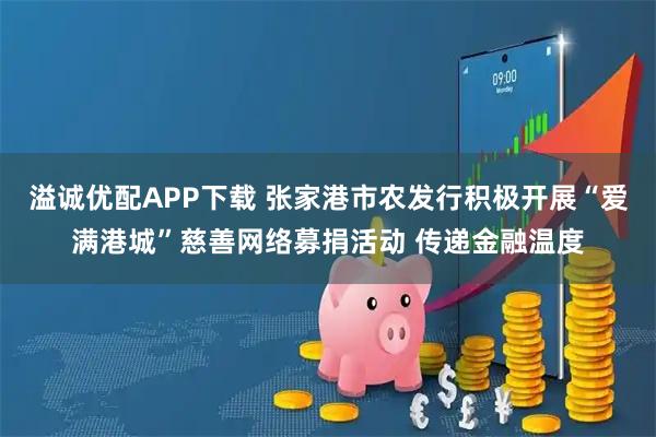 溢诚优配APP下载 张家港市农发行积极开展“爱满港城”慈善网络募捐活动 传递金融温度