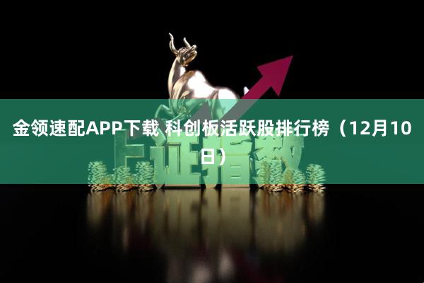 金领速配APP下载 科创板活跃股排行榜(12月10日)