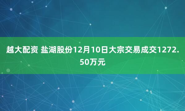 越大配资 盐湖股份12月10日大宗交易成交1272.50万元