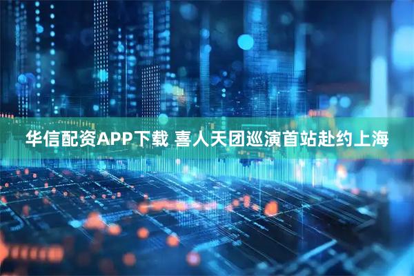 华信配资APP下载 喜人天团巡演首站赴约上海