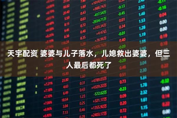 天宇配资 婆婆与儿子落水，儿媳救出婆婆，但三人最后都死了