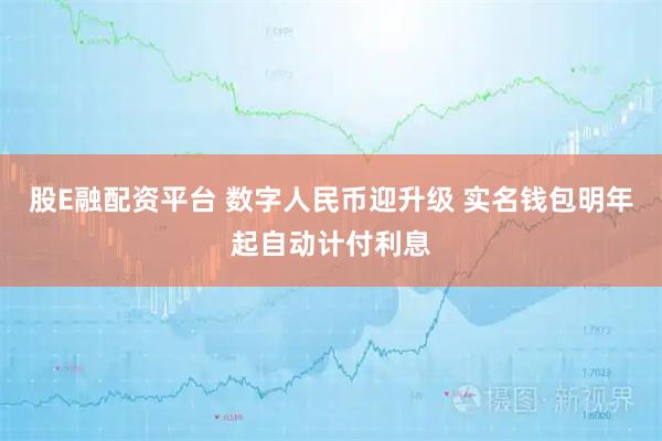 股E融配资平台 数字人民币迎升级 实名钱包明年起自动计付利息
