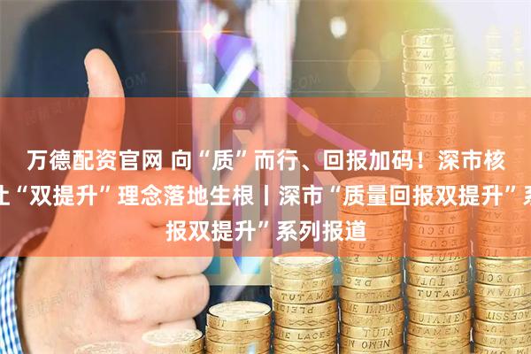 万德配资官网 向“质”而行、回报加码！深市核心公司让“双提升”理念落地生根丨深市“质量回报双提升”系列报道