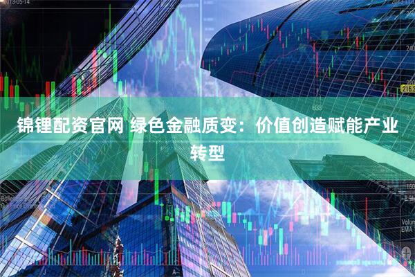 锦锂配资官网 绿色金融质变：价值创造赋能产业转型