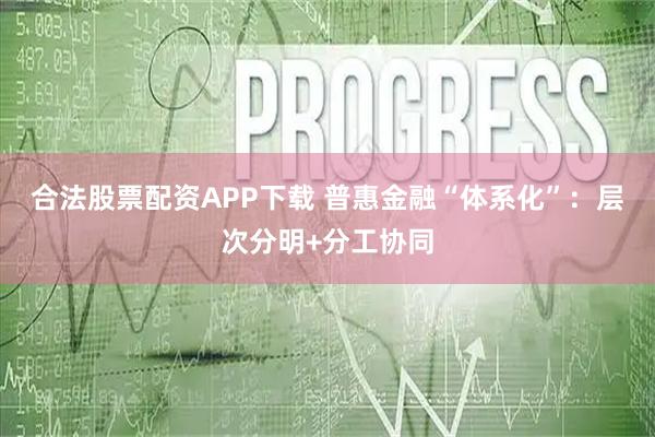 合法股票配资APP下载 普惠金融“体系化”：层次分明+分工协同