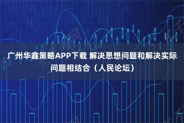 广州华鑫策略APP下载 解决思想问题和解决实际问题相结合（人民论坛）