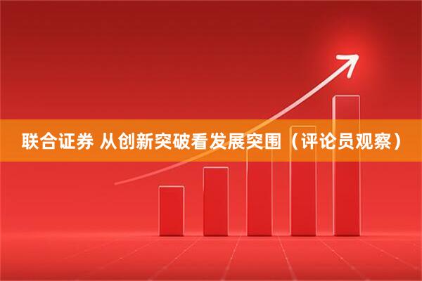 联合证券 从创新突破看发展突围（评论员观察）