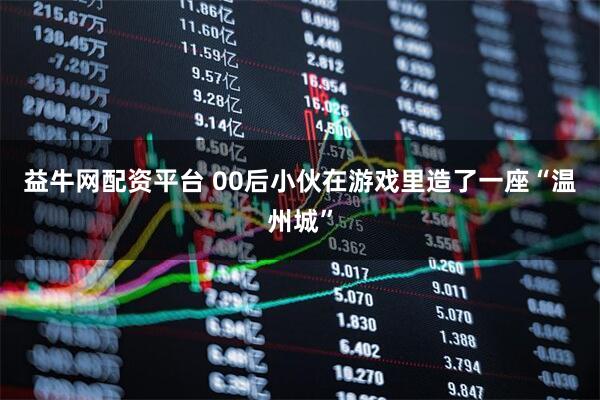 益牛网配资平台 00后小伙在游戏里造了一座“温州城”