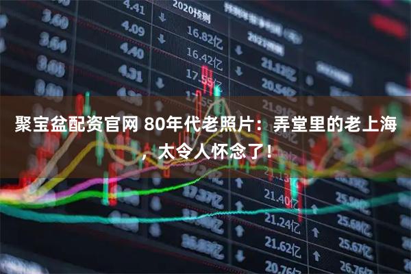 聚宝盆配资官网 80年代老照片：弄堂里的老上海，太令人怀念了！