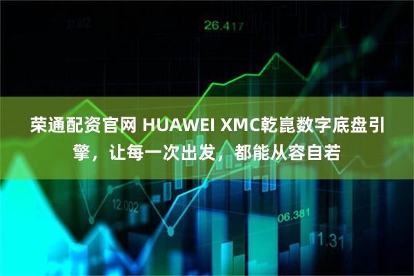 荣通配资官网 HUAWEI XMC乾崑数字底盘引擎，让每一次出发，都能从容自若