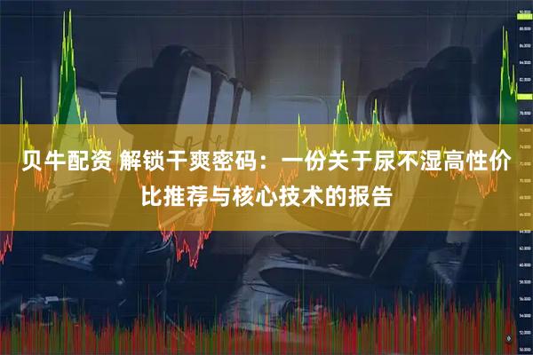 贝牛配资 解锁干爽密码：一份关于尿不湿高性价比推荐与核心技术的报告