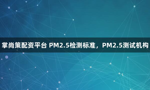 掌尚策配资平台 PM2.5检测标准，PM2.5测试机构