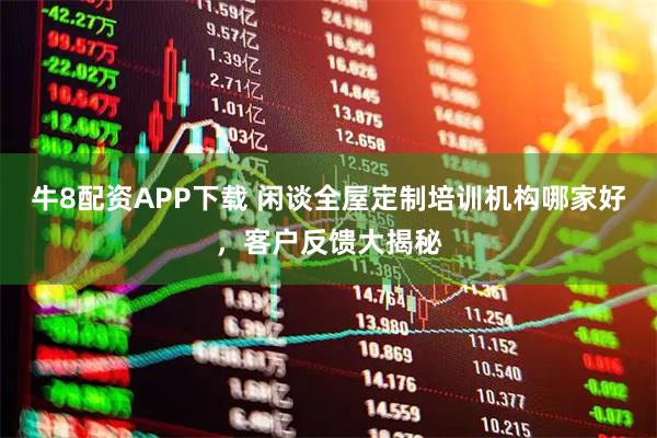 牛8配资APP下载 闲谈全屋定制培训机构哪家好，客户反馈大揭秘