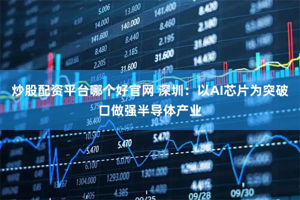 炒股配资平台哪个好官网 深圳：以AI芯片为突破口做强半导体产业