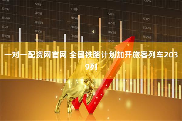 一对一配资网官网 全国铁路计划加开旅客列车2039列