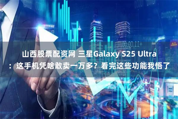 山西股票配资网 三星Galaxy S25 Ultra：这手机凭啥敢卖一万多？看完这些功能我悟了