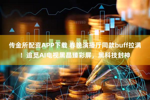 传金所配资APP下载 春晚演播厅同款buff拉满！追觅AI电视黑晶臻彩屏，黑科技封神