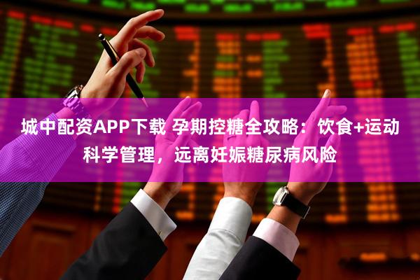 城中配资APP下载 孕期控糖全攻略：饮食+运动科学管理，远离妊娠糖尿病风险