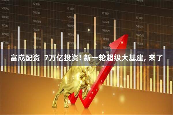 富成配资  7万亿投资! 新一轮超级大基建, 来了