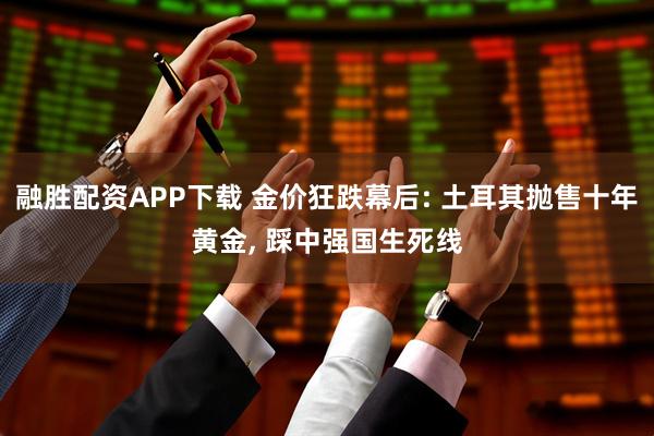 融胜配资APP下载 金价狂跌幕后: 土耳其抛售十年黄金, 踩中强国生死线