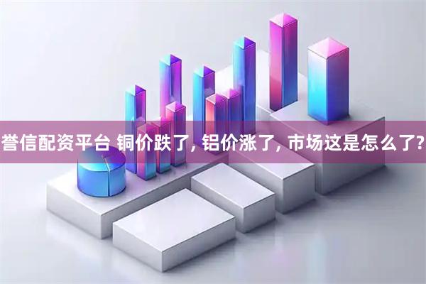 誉信配资平台 铜价跌了, 铝价涨了, 市场这是怎么了?
